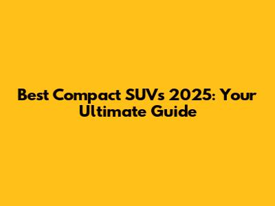 Best Compact SUVs 2025: Your Ultimate Guide