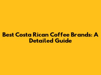Best Costa Rican Coffee Brands: A Detailed Guide