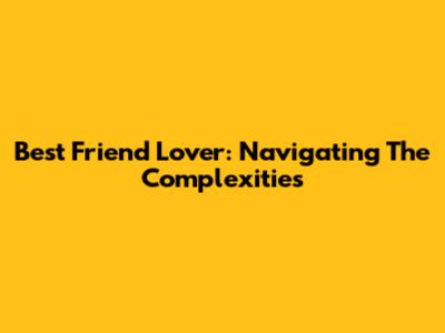 Best Friend Lover: Navigating The Complexities