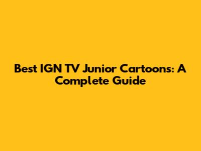Best IGN TV Junior Cartoons: A Complete Guide