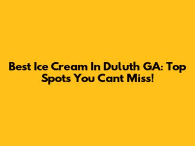 Best Ice Cream In Duluth GA: Top Spots You Can't Miss!