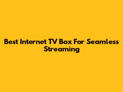 Best Internet TV Box For Seamless Streaming