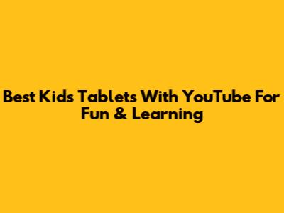 Best Kids Tablets With YouTube For Fun & Learning