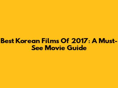Best Korean Films Of 2017: A Must-See Movie Guide