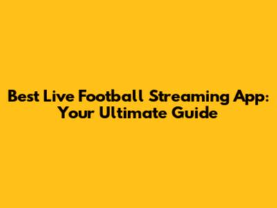Best Live Football Streaming App: Your Ultimate Guide