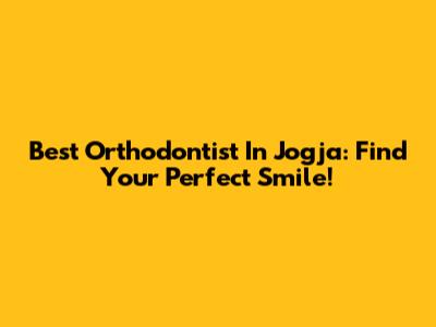 Best Orthodontist In Jogja: Find Your Perfect Smile!