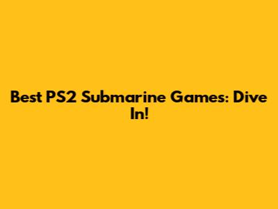 Best PS2 Submarine Games: Dive In!