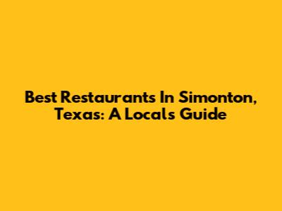 Best Restaurants In Simonton, Texas: A Local's Guide