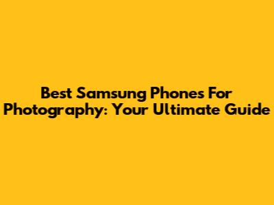 Best Samsung Phones For Photography: Your Ultimate Guide