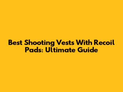 Best Shooting Vests With Recoil Pads: Ultimate Guide