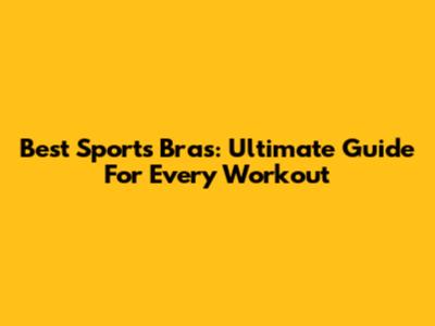 Best Sports Bras: Ultimate Guide For Every Workout