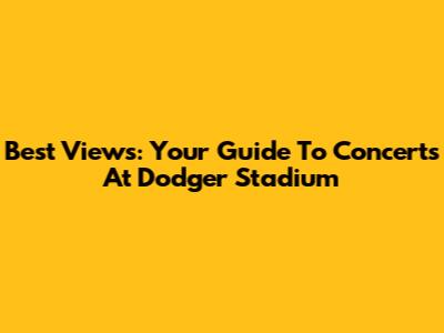 Best Views: Your Guide To Concerts At Dodger Stadium