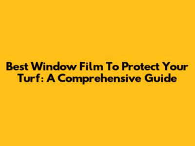 Best Window Film To Protect Your Turf: A Comprehensive Guide