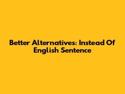 Better Alternatives: Instead Of English Sentence