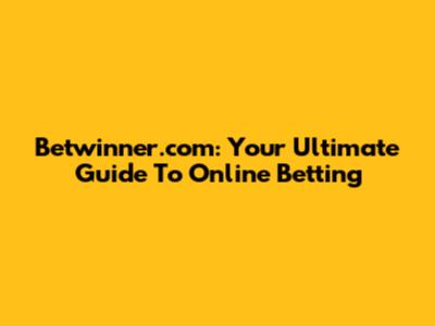 Betwinner.com: Your Ultimate Guide To Online Betting