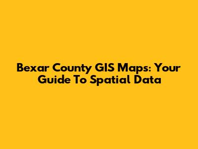 Bexar County GIS Maps: Your Guide To Spatial Data
