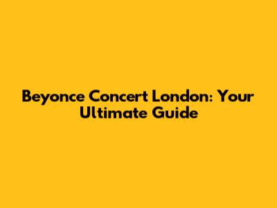 Beyonce Concert London: Your Ultimate Guide