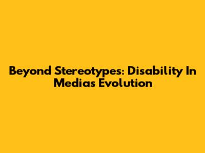 Beyond Stereotypes: Disability In Media's Evolution