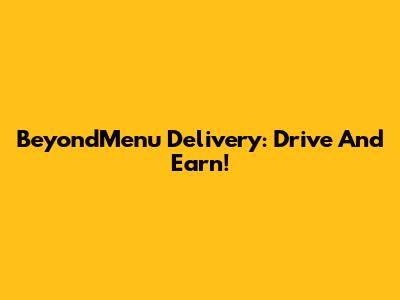 BeyondMenu Delivery: Drive And Earn!