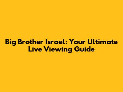 Big Brother Israel: Your Ultimate Live Viewing Guide