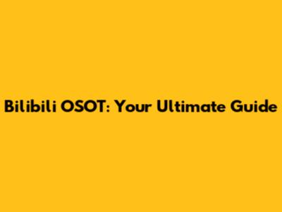 Bilibili OSOT: Your Ultimate Guide
