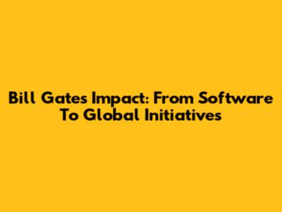 Bill Gates' Impact: From Software To Global Initiatives