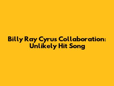 Billy Ray Cyrus Collaboration: Unlikely Hit Song