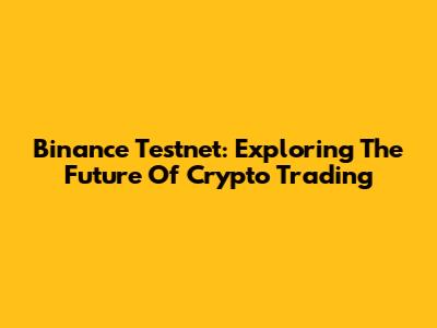 Binance Testnet: Exploring The Future Of Crypto Trading