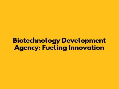 Biotechnology Development Agency: Fueling Innovation