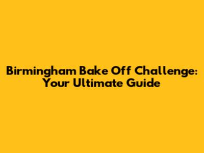 Birmingham Bake Off Challenge: Your Ultimate Guide