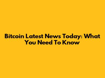 Bitcoin Latest News Today: What You Need To Know