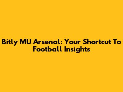 Bitly MU Arsenal: Your Shortcut To Football Insights