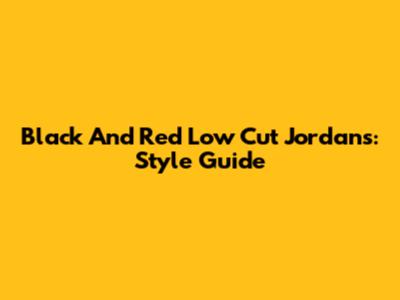 Black And Red Low Cut Jordans: Style Guide