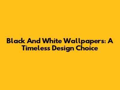Black And White Wallpapers: A Timeless Design Choice