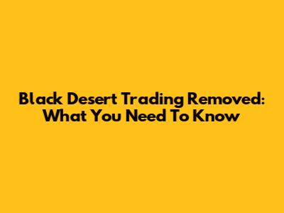 Black Desert Trading Removed: What You Need To Know