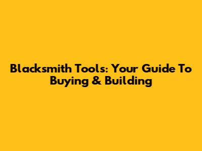 Blacksmith Tools: Your Guide To Buying & Building