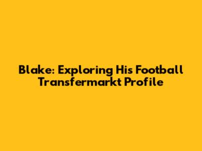 Blake: Exploring His Football Transfermarkt Profile
