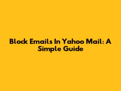Block Emails In Yahoo Mail: A Simple Guide