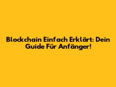 Blockchain Einfach Erklärt: Dein Guide Für Anfänger!