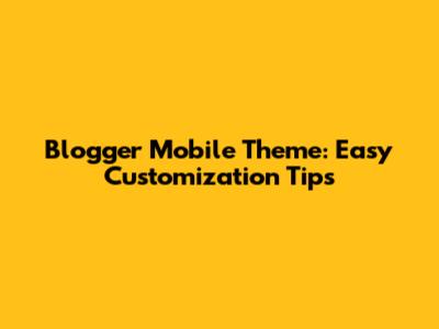Blogger Mobile Theme: Easy Customization Tips