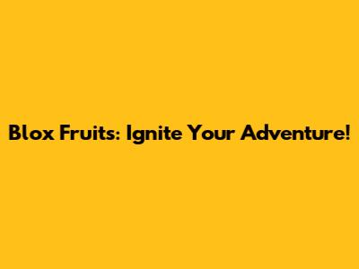 Blox Fruits: Ignite Your Adventure!