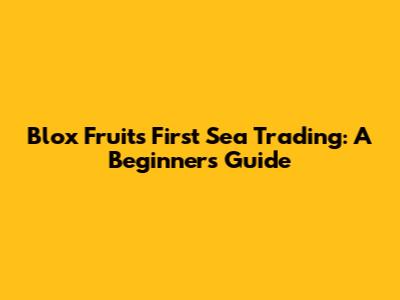 Blox Fruits First Sea Trading: A Beginner's Guide