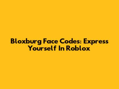 Bloxburg Face Codes: Express Yourself In Roblox