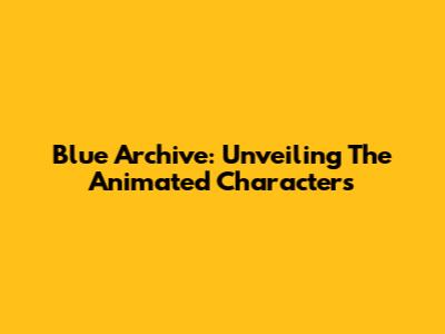 Blue Archive: Unveiling The Animated Characters