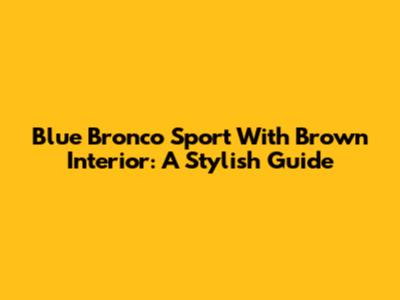 Blue Bronco Sport With Brown Interior: A Stylish Guide