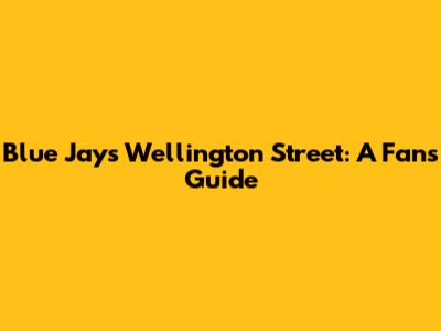 Blue Jays' Wellington Street: A Fan's Guide