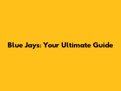 Blue Jays: Your Ultimate Guide