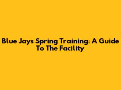 Blue Jays Spring Training: A Guide To The Facility