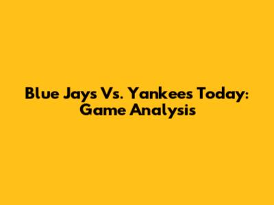 Blue Jays Vs. Yankees Today: Game Analysis
