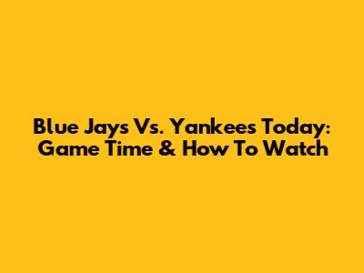 Blue Jays Vs. Yankees Today: Game Time & How To Watch